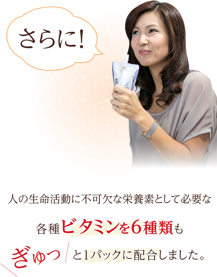 さらに！人の生命活動に不可欠な栄養素として必要な各種ビタミンを6種類もぎゅっと1パックに配合しました。