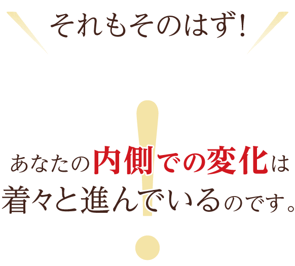 それもそのはず！あなたの内側での変化は着々と進んでいるのです。
