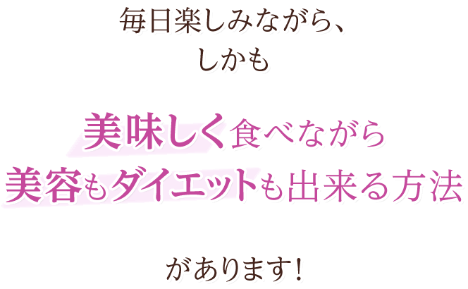 毎日楽しみながら、しかも美味しく食べながら美容もダイエットも出来る方法があります！