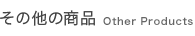 その他の商品 Other Products